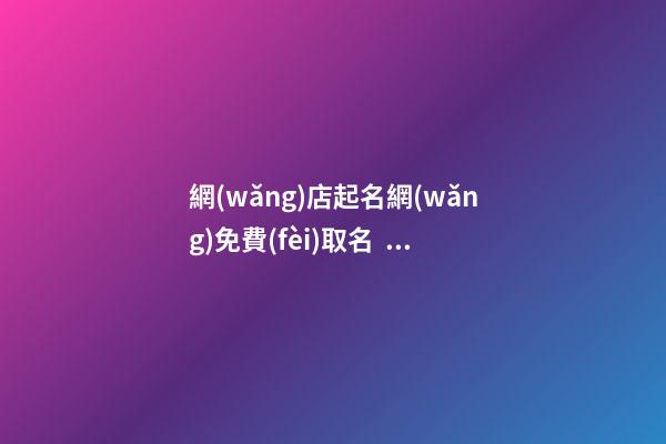 網(wǎng)店起名網(wǎng)免費(fèi)取名，網(wǎng)店取名的基本原則-第1張-店鋪起名-玄機(jī)派